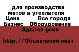 для производства матов и утеплителя › Цена ­ 100 - Все города Бизнес » Оборудование   . Адыгея респ.